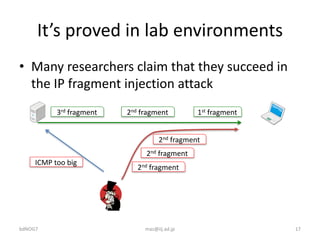It’s	proved	in	lab	environments
• Many	researchers	claim	that	they	succeed	in	
the	IP	fragment	injection	attack
bdNOG7 maz...