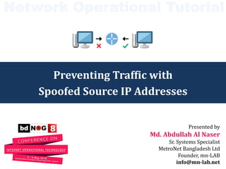 Preventing Traffic with
Spoofed Source IP Addresses
Presented by
Md. Abdullah Al Naser
Sr. Systems Specialist
MetroNet Bangladesh Ltd
Founder, mn-LAB
info@mn-lab.net
Network Operational Tutorial
 