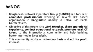 bdNOG	
  
•  Bangladesh	
  Network	
  Operators	
  Group	
  (bdNOG)	
  is	
  a	
  forum	
  of	
  
computer	
   professiona...