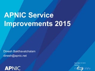 Issue Date:
Revision:
10/11/2015
1
Dinesh Bakthavatchalam
dinesh@apnic.net
APNIC Service
Improvements 2015
 