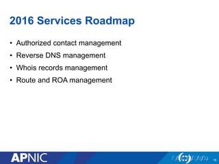 2016 Services Roadmap
• Authorized contact management
• Reverse DNS management
• Whois records management
• Route and ROA ...