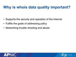 Why is whois data quality important?
• Supports the security and operation of the Internet
• Fulfills the goals of addressing policy
• Networking trouble shooting and abuse
4
 