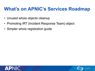 What’s on APNIC’s Services Roadmap
• Unused whois objects cleanup
• Promoting IRT (Incident Response Team) object
• Simple...