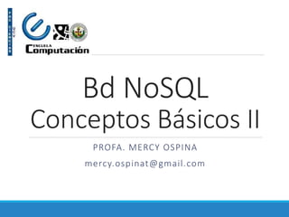 Bd NoSQL
Conceptos Básicos II
PROFA. MERCY OSPINA
mercy.ospinat@gmail.com
 