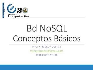 Bd NoSQL
Conceptos Básicos
PROFA. MERCY OSPINA
mercy.ospinat@gmail.com
@abducv twitter
 