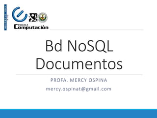 Bd NoSQL
Documentos
PROFA. MERCY OSPINA
mercy.ospinat@gmail.com
 