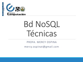 Bd NoSQL
Técnicas
PROFA. MERCY OSPINA
mercy.ospinat@gmail.com
 