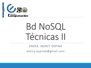 Bd NoSQL
Técnicas II
PROFA. MERCY OSPINA
mercy.ospinat@gmail.com
 