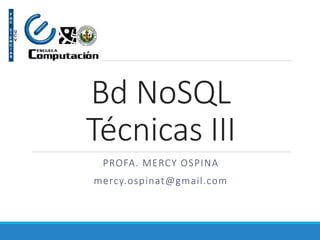 Bd NoSQL
Técnicas III
PROFA. MERCY OSPINA
mercy.ospinat@gmail.com
 