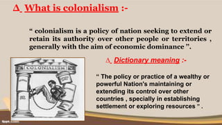 ∆ What is colonialism :-
“ colonialism is a policy of nation seeking to extend or
retain its authority over other people o...