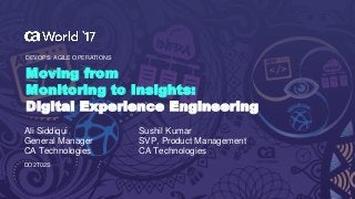 1 COPYRIGHT © 2017 CA. ALL RIGHTS RESERVED#CAWORLD #NOBARRIERS
Moving from
Monitoring to Insights:
Digital Experience Engineering
DEVOPS: AGILE OPERATIONS
Ali Siddiqui
General Manager
CA Technologies
SVP, Product Management
CA Technologies
Sushil Kumar
DO2T02S
 