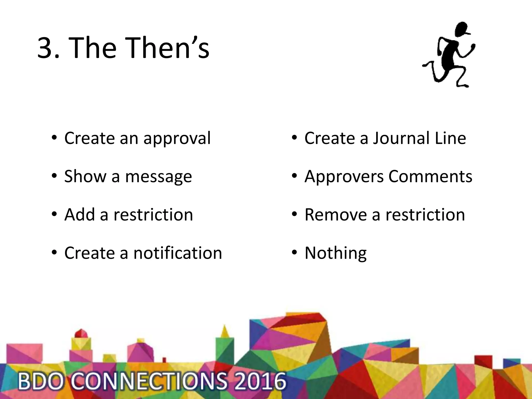 3. The Then’s
• Create an approval
• Show a message
• Add a restriction
• Create a notification
• Create a Journal Line
• Approvers Comments
• Remove a restriction
• Nothing
