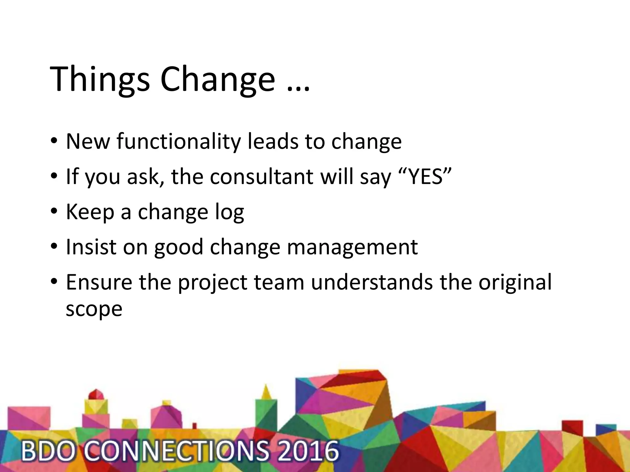 Things Change …
• New functionality leads to change
• If you ask, the consultant will say “YES”
• Keep a change log
• Insist on good change management
• Ensure the project team understands the original
scope