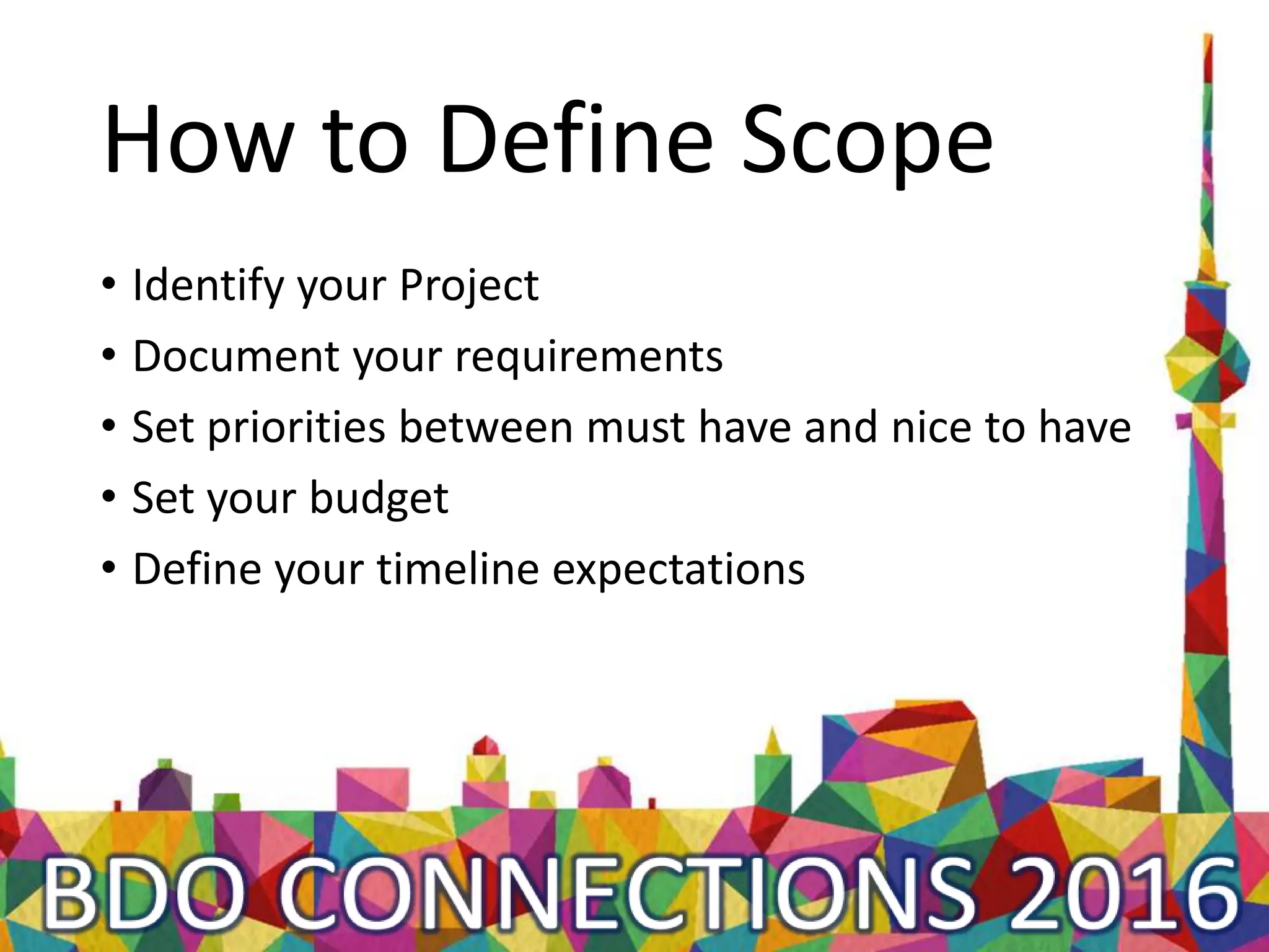 How to Define Scope
• Identify your Project
• Document your requirements
• Set priorities between must have and nice to have
• Set your budget
• Define your timeline expectations