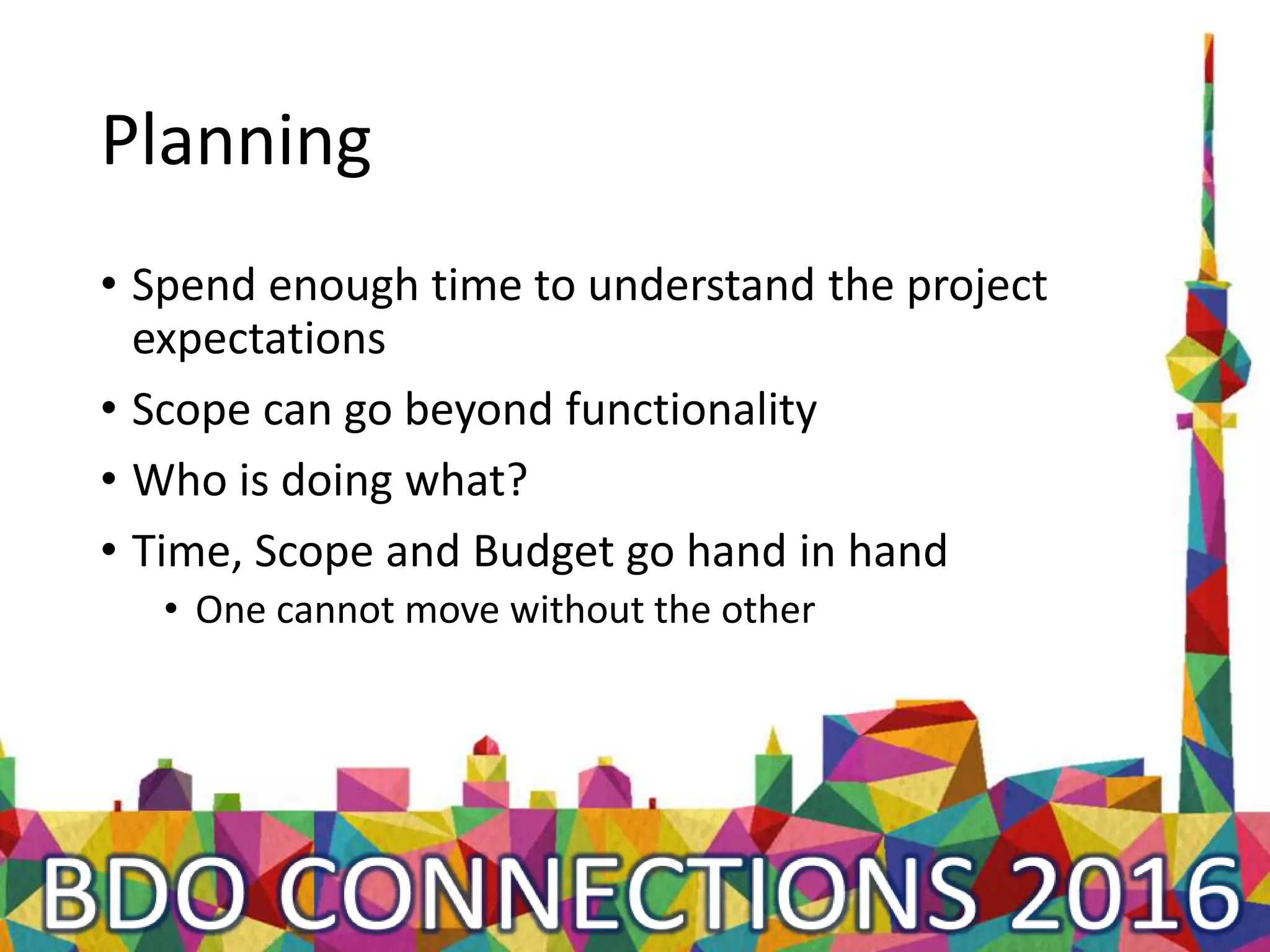 Planning
• Spend enough time to understand the project
expectations
• Scope can go beyond functionality
• Who is doing what?
• Time, Scope and Budget go hand in hand
• One cannot move without the other
