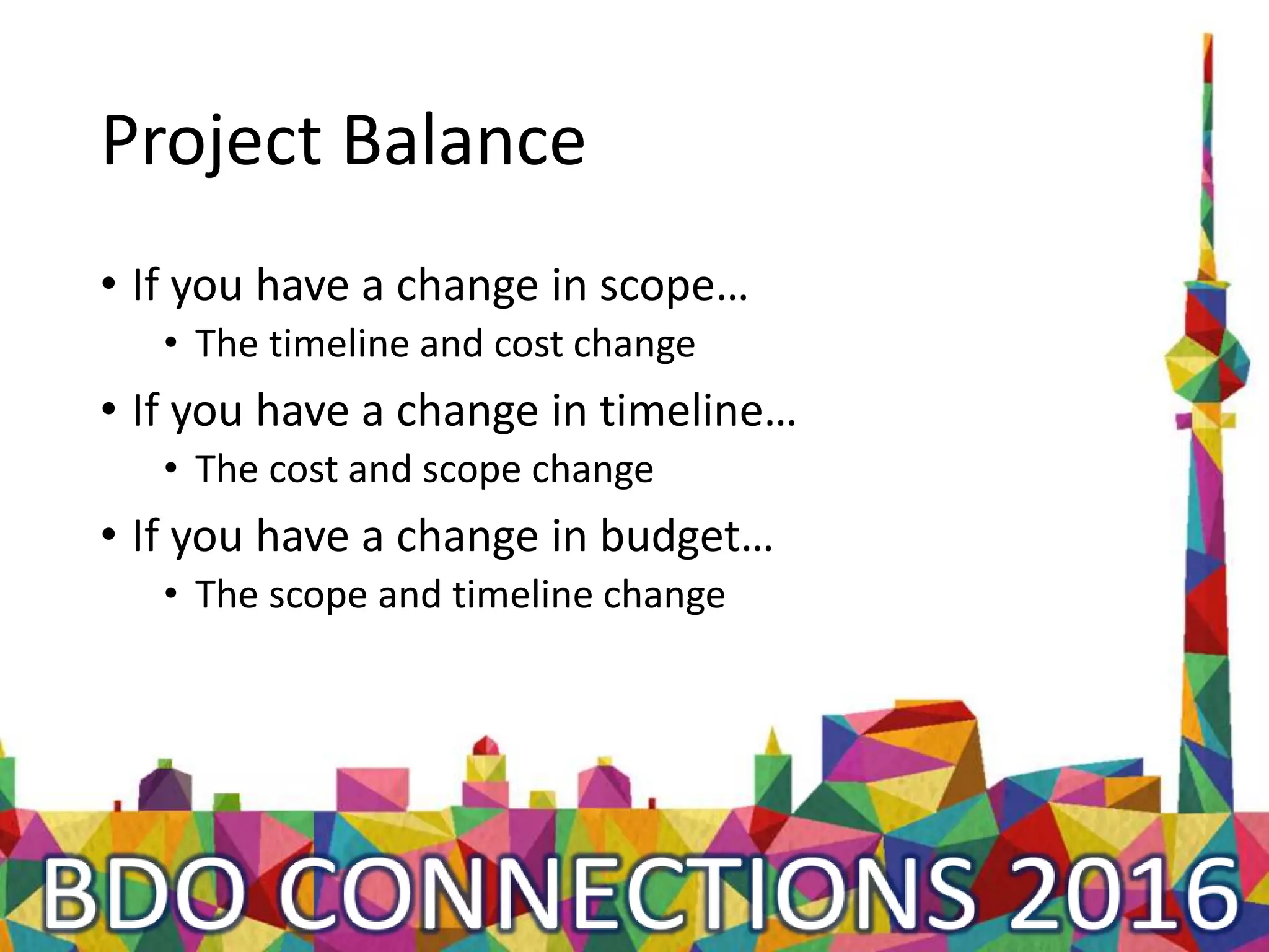 Project Balance
• If you have a change in scope…
• The timeline and cost change
• If you have a change in timeline…
• The cost and scope change
• If you have a change in budget…
• The scope and timeline change