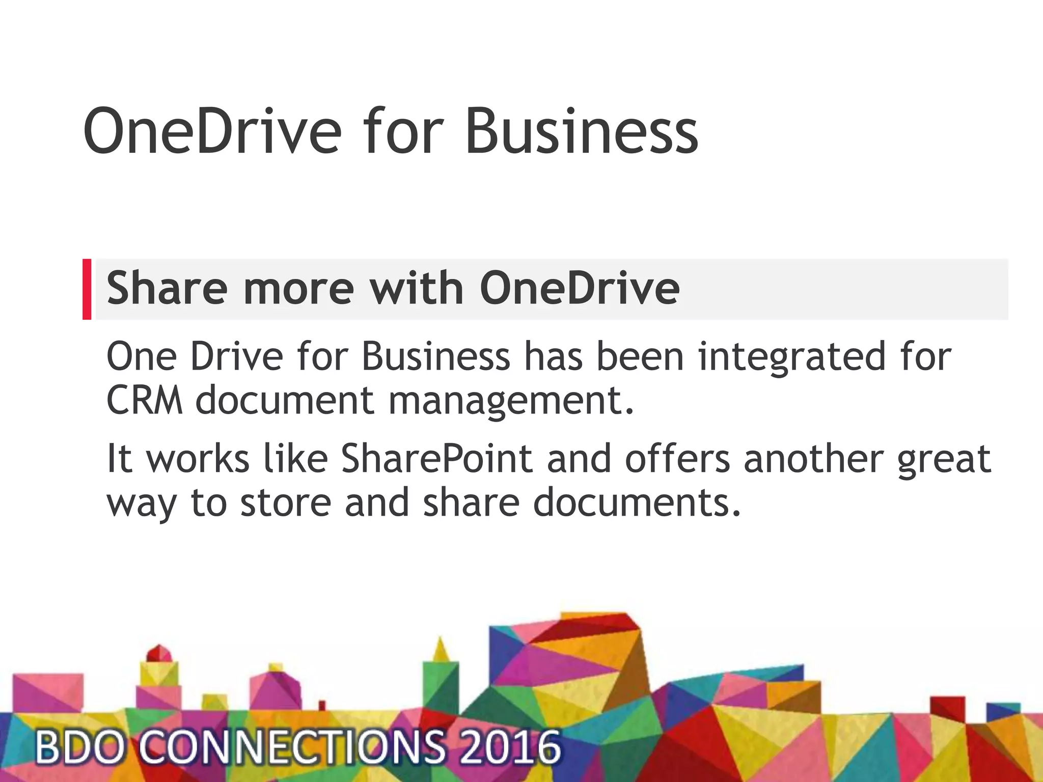 OneDrive for Business
One Drive for Business has been integrated for
CRM document management.
It works like SharePoint and offers another great
way to store and share documents.
Share more with OneDrive
 