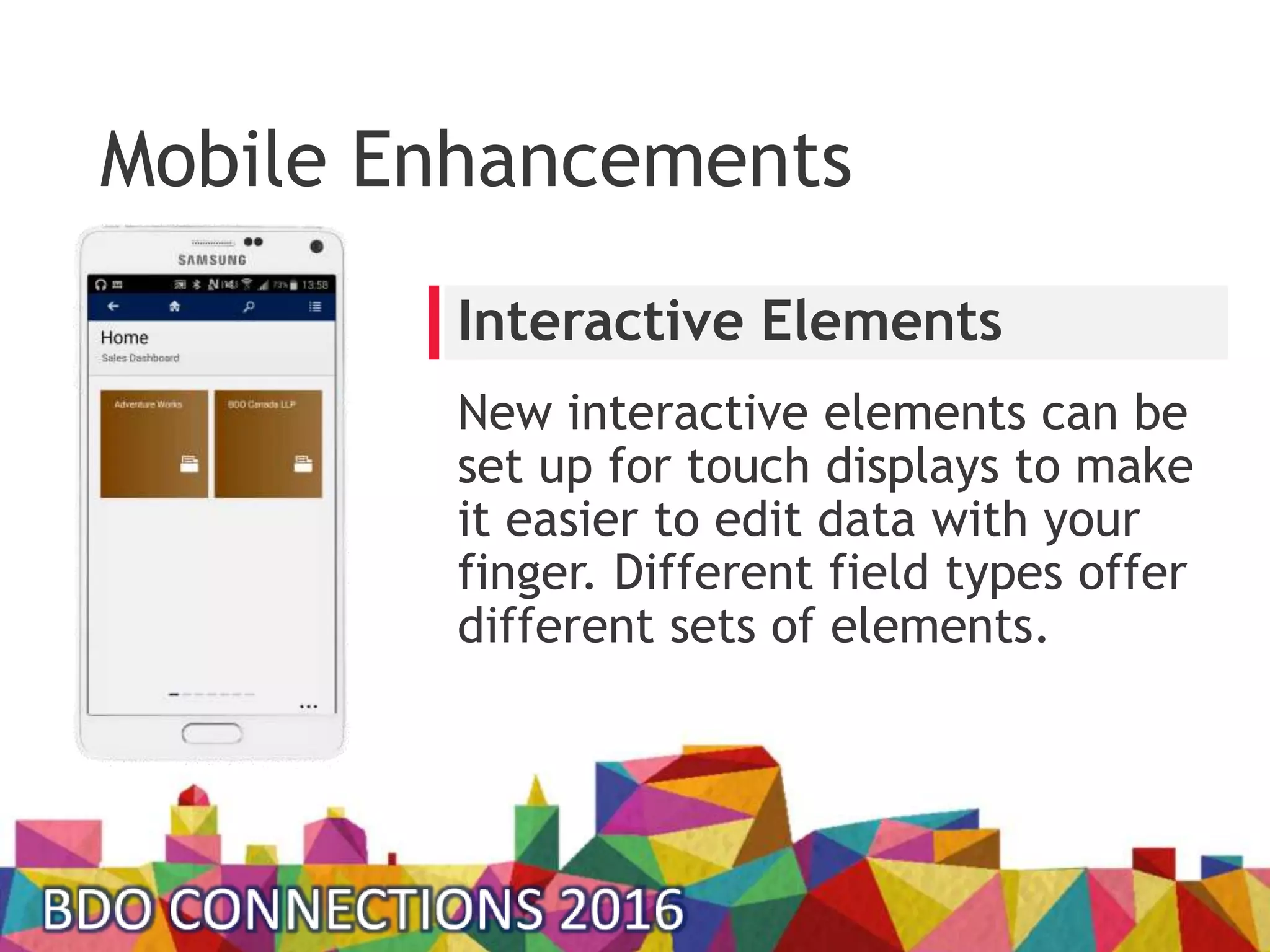 Mobile Enhancements
New interactive elements can be
set up for touch displays to make
it easier to edit data with your
finger. Different field types offer
different sets of elements.
Interactive Elements
 
