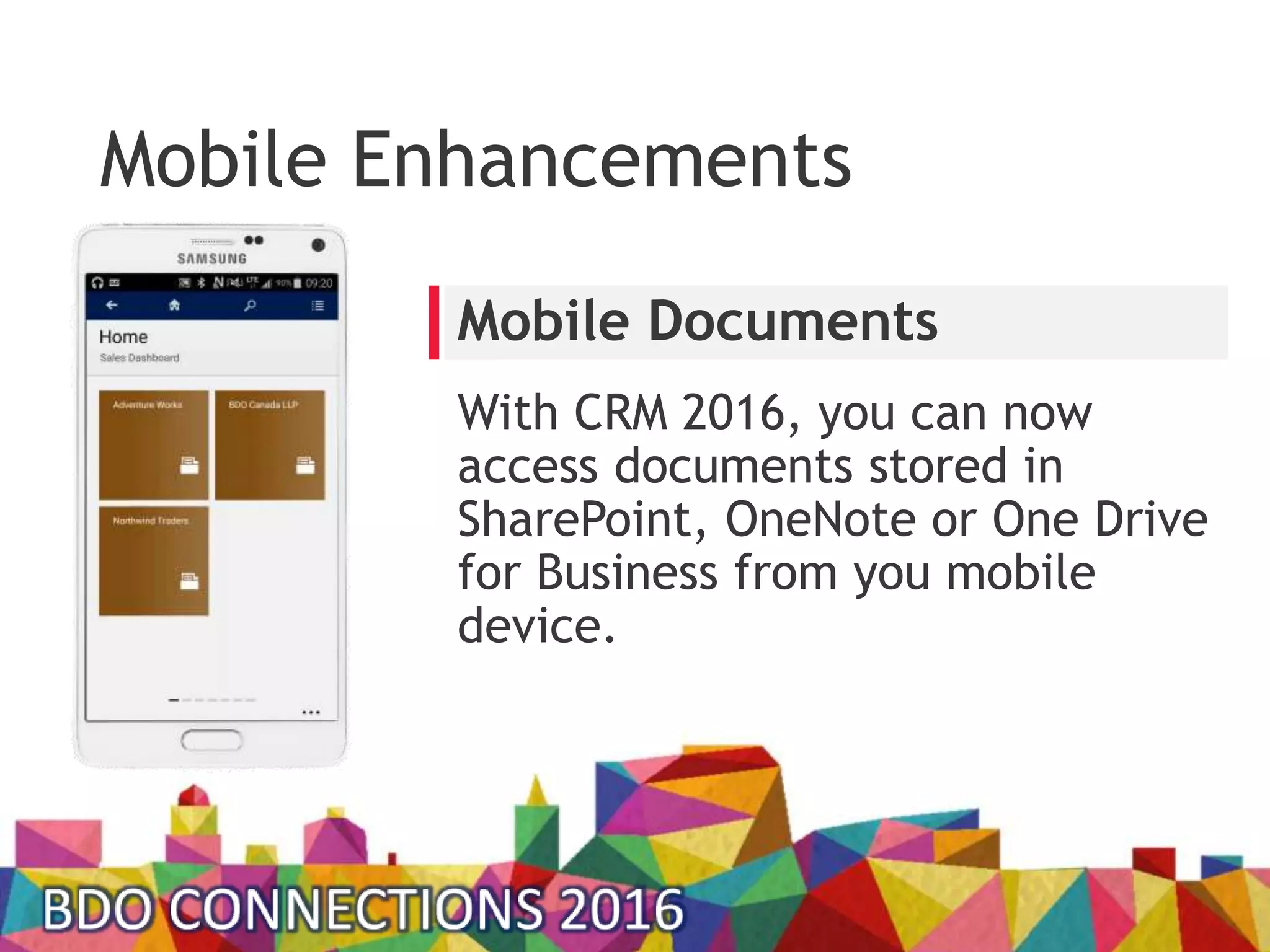 Mobile Enhancements
With CRM 2016, you can now
access documents stored in
SharePoint, OneNote or One Drive
for Business from you mobile
device.
Mobile Documents
 