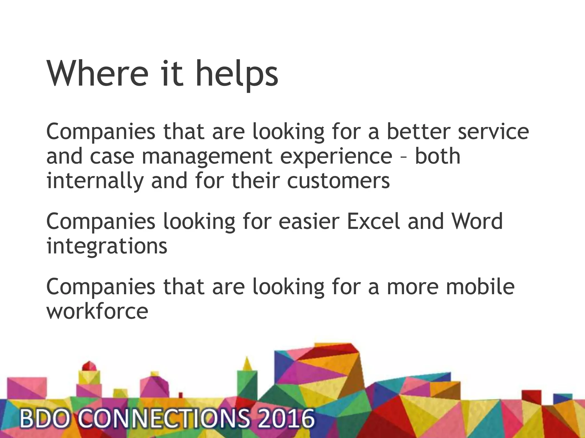 Where it helps
Companies that are looking for a better service
and case management experience – both
internally and for their customers
Companies looking for easier Excel and Word
integrations
Companies that are looking for a more mobile
workforce
 