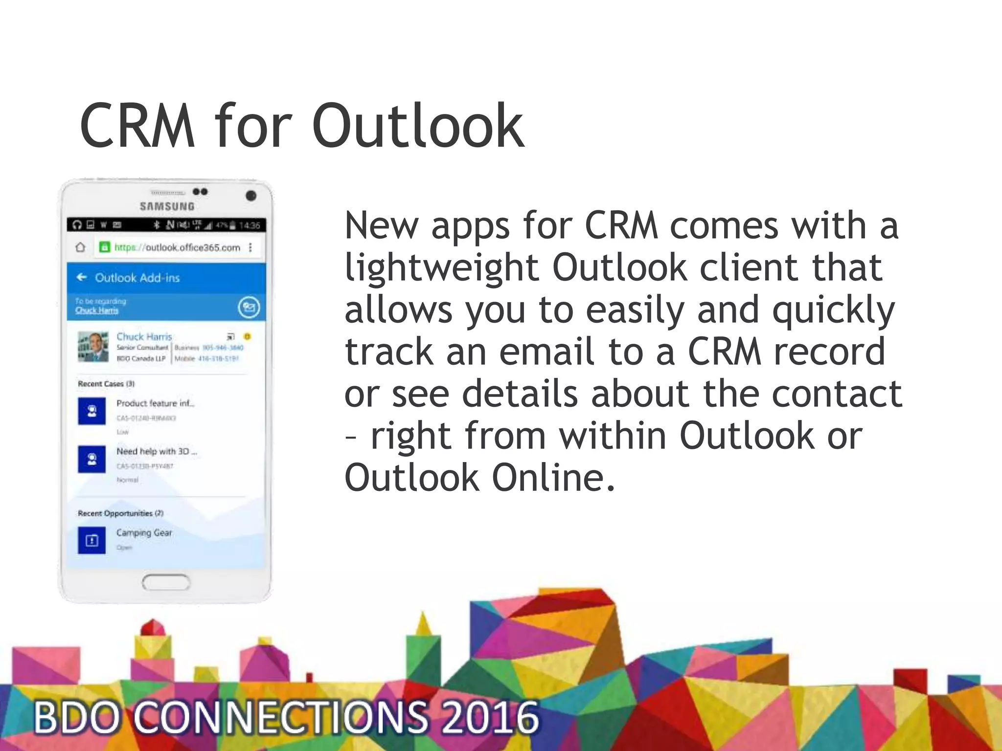 CRM for Outlook
New apps for CRM comes with a
lightweight Outlook client that
allows you to easily and quickly
track an email to a CRM record
or see details about the contact
– right from within Outlook or
Outlook Online.
 