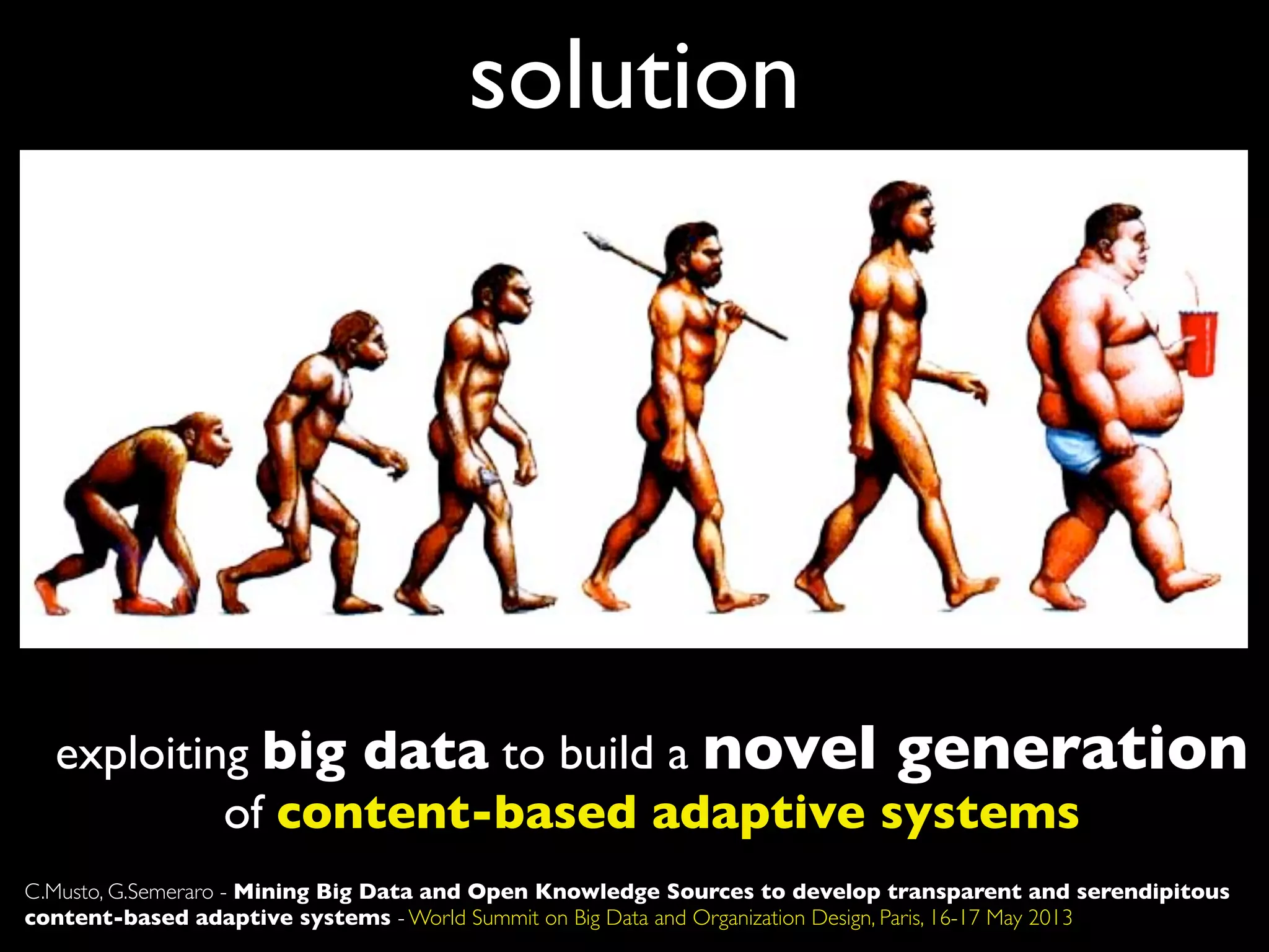 exploiting big data to build a novel generation
of content-based adaptive systems
solution
C.Musto, G.Semeraro - Mining Big Data and Open Knowledge Sources to develop transparent and serendipitous
content-based adaptive systems - World Summit on Big Data and Organization Design, Paris, 16-17 May 2013
 