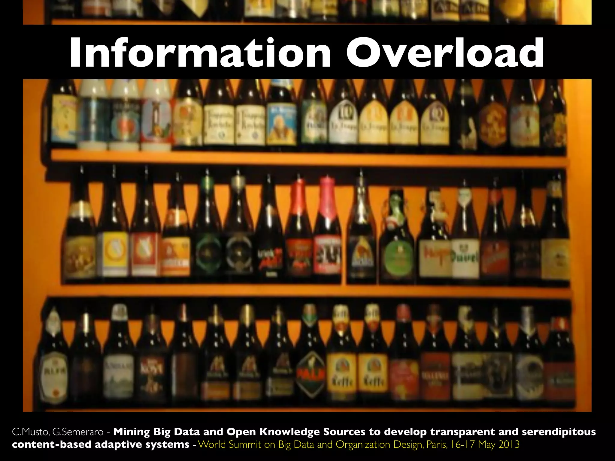 Information Overload
C.Musto, G.Semeraro - Mining Big Data and Open Knowledge Sources to develop transparent and serendipitous
content-based adaptive systems - World Summit on Big Data and Organization Design, Paris, 16-17 May 2013
 