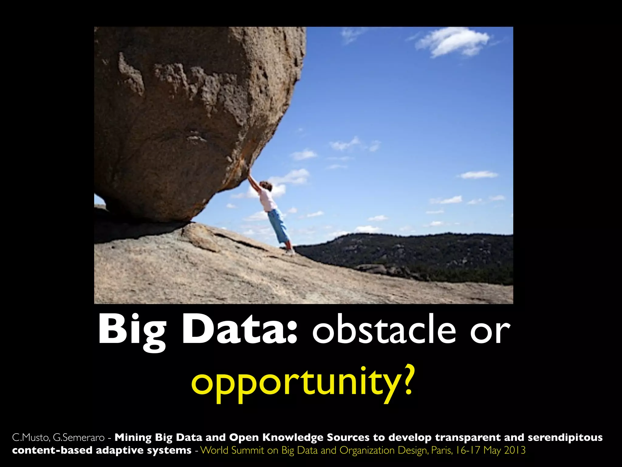 Big Data: obstacle or
opportunity?
C.Musto, G.Semeraro - Mining Big Data and Open Knowledge Sources to develop transparent and serendipitous
content-based adaptive systems - World Summit on Big Data and Organization Design, Paris, 16-17 May 2013
 