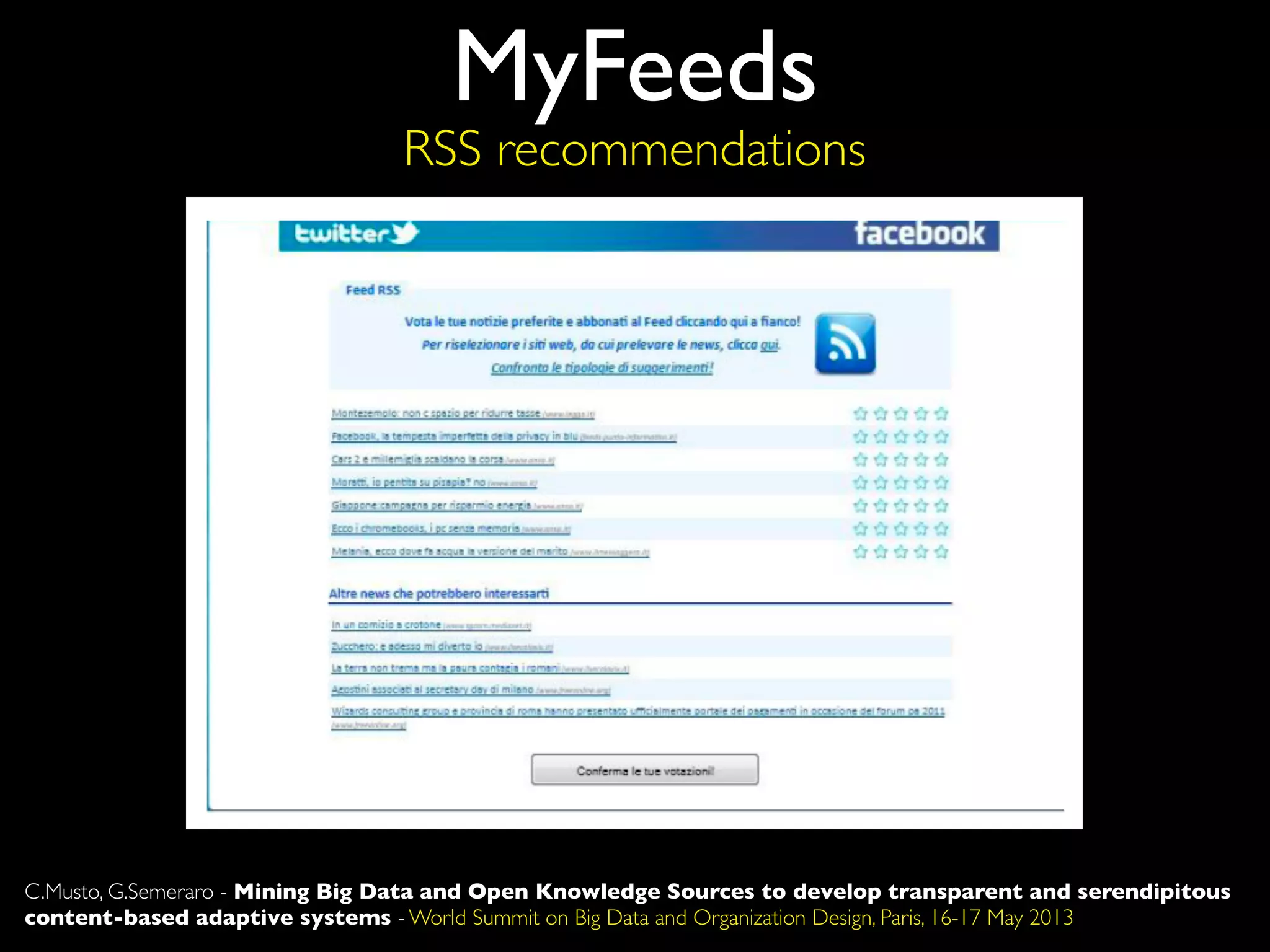 MyFeeds
RSS recommendations
C.Musto, G.Semeraro - Mining Big Data and Open Knowledge Sources to develop transparent and serendipitous
content-based adaptive systems - World Summit on Big Data and Organization Design, Paris, 16-17 May 2013
 