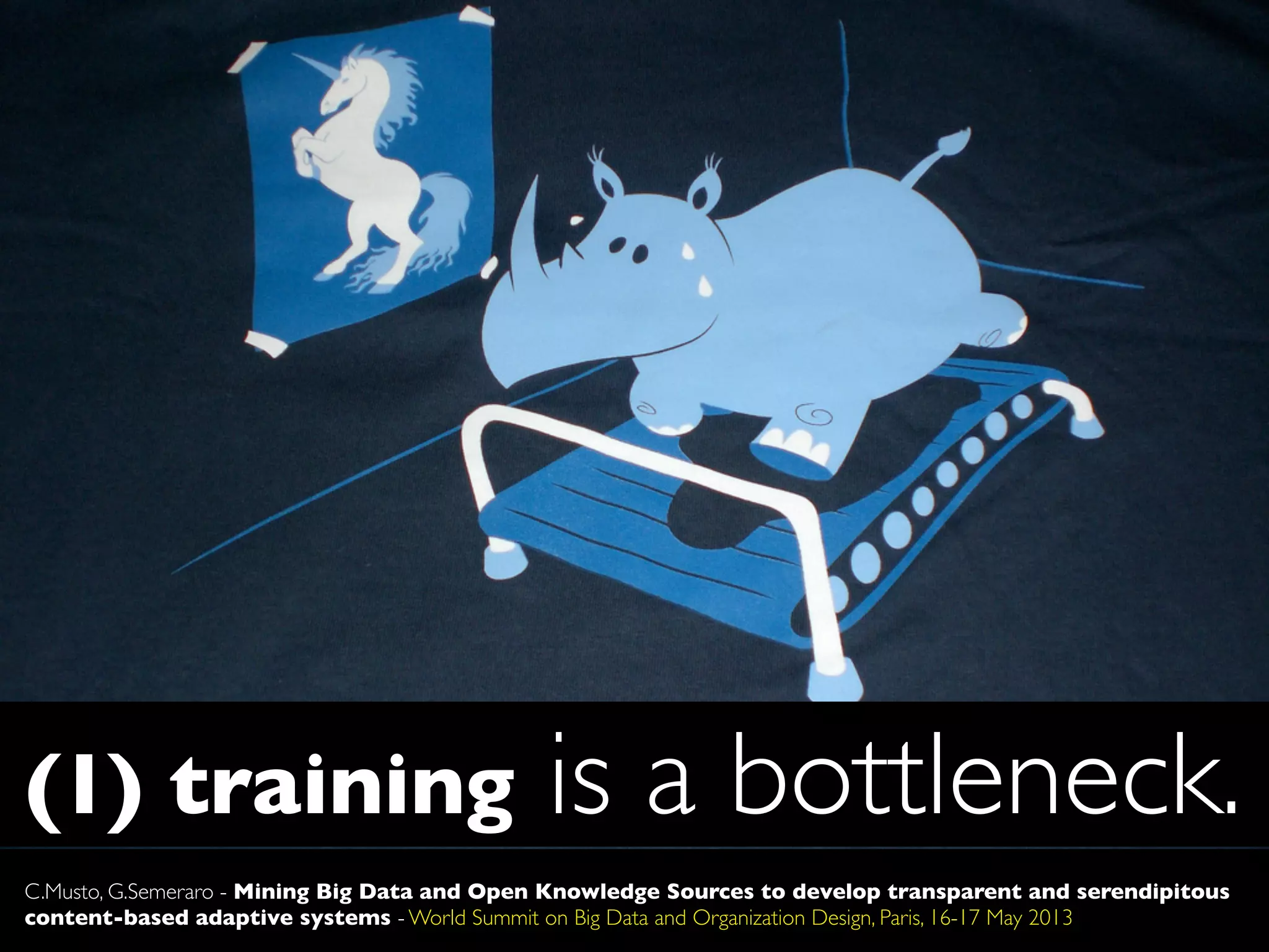 (1) training is a bottleneck.
C.Musto, G.Semeraro - Mining Big Data and Open Knowledge Sources to develop transparent and serendipitous
content-based adaptive systems - World Summit on Big Data and Organization Design, Paris, 16-17 May 2013
 
