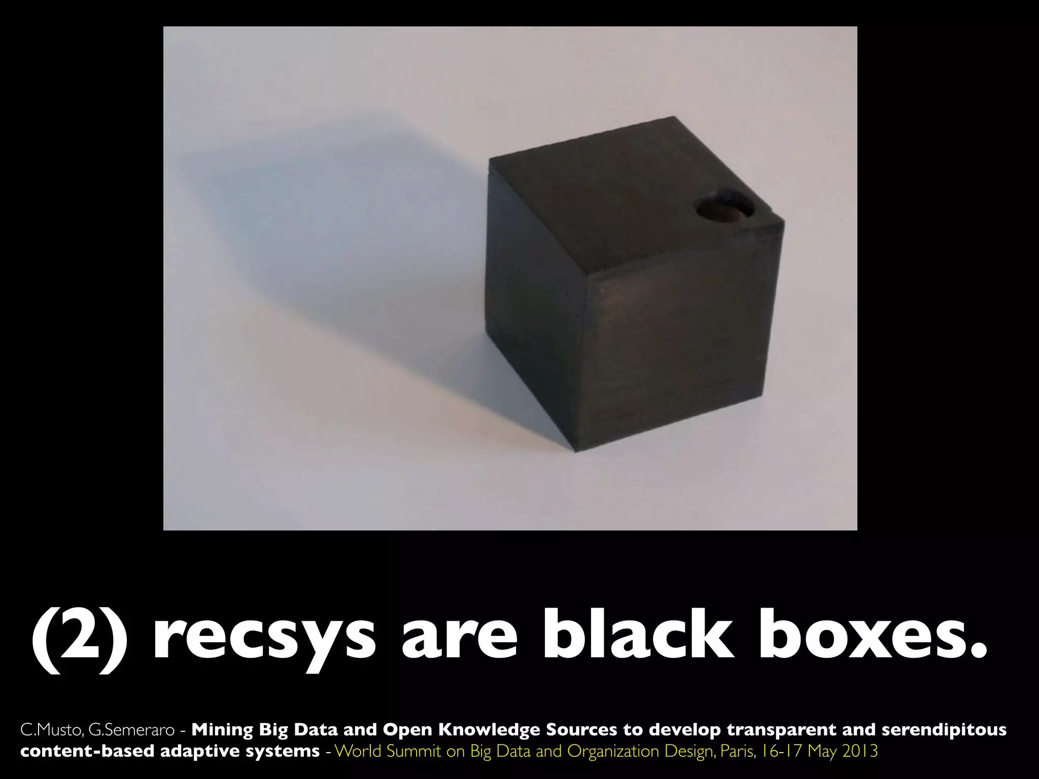 (2) recsys are black boxes.
C.Musto, G.Semeraro - Mining Big Data and Open Knowledge Sources to develop transparent and serendipitous
content-based adaptive systems - World Summit on Big Data and Organization Design, Paris, 16-17 May 2013
 