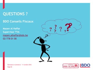 Séminaire e-commerce – 11 octobre 2016
Page 60
QUESTIONS ?
BDO Conseils Fiscaux
Mazen Al Haffar
Supervisor TVA
mazen.alhaffar@bdo.be
02/778 01 00
?
? ? ? ?? ?
 