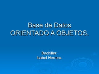 Base de Datos ORIENTADO A OBJETOS. Bachiller: Isabel Herrera. 