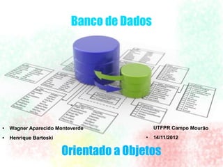 Banco de Dados




●   Wagner Aparecido Monteverde             UTFPR Campo Mourão
●   Henrique Bartoski                   ●
                                            14/11/2012


                        Orientado a Objetos
 