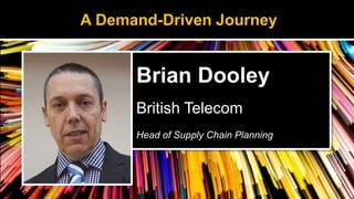 Brian Dooley
British Telecom
Head of Supply Chain Planning
A Demand-Driven Journey
 