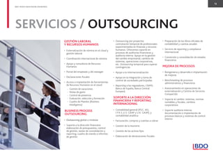 13
BDO. PEOPLE WHO KNOW, KNOW BDO.
GESTIÓN LABORAL
Y RECURSOS HUMANOS
• Externalización de nómina en el cloud y
gestión laboral
• Coordinación internacional de nómina
• Apoyo y consultoría de Recursos
Humanos
• Portal del empleado y del manager
• Declaraciones ﬁscales
• Acceso e implantación de herramientas
de Recursos Humanos en el cloud:
- Gestión de vacaciones
- Notas de gasto
- Control de presencia
- Evaluación, selección y formación
- Cuadro de Mandos (Business
Intelligence)
BUSINESS PROCESS
OUTSOURCING
• Outsourcing global o modular
• Soporte a la dirección ﬁnanciera:
elaboración de presupuestos, control
de gestión, tareas de consolidación y
reporting, cuadro de mando e informes
de gestión
• Outsourcing por proyectos:
contratación temporal de profesionales
experimentados en ﬁnanzas y recursos
humanos. Ofrecemos soporte en
procesos de auditorías ﬁnancieras y
auditoría interna. Apoyo en la gestión
del cambio empresarial, cambios de
sistemas, operaciones corporativas,
etc. Outsourcing temporal para superar
contingencias
• Apoyo a la internacionalización
• Apoyo en la integración y toma de
control de sociedades participadas
• Reporting a los reguladores, CNMV,
Banco de España, Banco Central
Europeo)
SOPORTE A LA DIRECCIÓN
FINANCIERA Y REPORTING
INTERNACIONAL
• Contabilidad general (PGC, IAS,
I.F.R.S.,U.S. GAAP y U.K. GAAP), y
contabilidad analítica
• Facturación, compras y cuentas a cobrar
• Gestión de la tesorería
• Gestión de los activos ﬁjos
• Elaboración de declaraciones ﬁscales
SERVICIOS / OUTSOURCING
• Preparación de los libros oﬁciales de
contabilidad y cuentas anuales
• Servicio de reporting y compliance
internacional
• Conversión y consolidación de estados
ﬁnancieros
MEJORA DE PROCESOS
• Reingeniería y desarrollo e implantación
de mejoras
• Benchmarking de procesos
administrativos y ﬁnancieros
• Asesoramiento en operaciones de
externalización y Centros de Servicios
Compartido
• Soporte al cambio: sistemas, normas
contables y ﬁscales, cambios
corporativos
• Soporte auditoría interna:
documentación e implantación de
procesos básicos y sistemas de control
interno
 