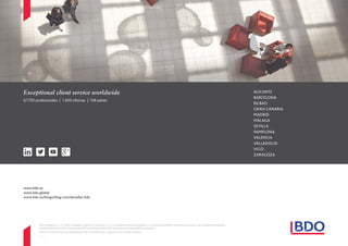 www.bdo.es
www.bdo.global
www.bdo.es/blogs/blog-coordenadas-bdo
BDO Auditores, S.L.P. y BDO Abogados y Asesores Tributarios, S.L.P., sociedades limitadas españolas, son miembros de BDO International Limited, una compañía limitada por
garantía del Reino Unido y forman parte de la red internacional BDO de empresas independientes asociadas.
BDO es la marca comercial utilizada por toda la red BDO y por cada una de sus firmas miembro.
ALICANTE
BARCELONA
BILBAO
GRAN CANARIA
MADRID
MÁLAGA
SEVILLA
PAMPLONA
VALENCIA
VALLADOLID
VIGO
ZARAGOZA
Exceptional client service worldwide
67.700 profesionales | 1.400 oﬁcinas | 158 países
A
2017
 