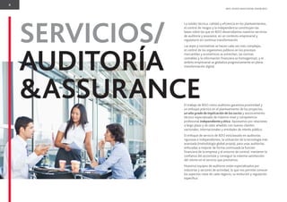 6
BDO. PEOPLE WHO KNOW, KNOW BDO.
SERVICIOS/
AUDITORÍA
&ASSURANCE
La solidez técnica, calidad y eﬁciencia en los planteamientos,
el control de riesgos y la independencia constituyen las
bases sobre las que en BDO desarrollamos nuestros servicios
de auditoría y assurance, en un contexto empresarial y
regulatorio en continua transformación.
Las leyes y normativas se hacen cada vez más complejas,
el control de los organismos públicos en los procesos
mercantiles y económicos se estrechan, las normas
contables y la información ﬁnanciera se homogenizan, y el
ámbito empresarial se globaliza progresivamente en plena
transformación digital.
El trabajo de BDO como auditores garantiza proximidad y
un enfoque práctico en el planteamiento de los proyectos,
un alto grado de implicación de los socios y asesoramiento
técnico especializado de máximo nivel y competencia
profesional independiente y ética. Apostamos por relaciones
a largo plazo y de valor añadido con nuevos clientes
nacionales, internacionales y entidades de interés público.
El enfoque de servicio de BDO está basado en auditorías
rigurosas e independientes, la utilización de la tecnología más
avanzada (metodología global propia), para unas auditorías
enfocadas a mejorar de forma continuada la función
ﬁnanciera de la empresa y el entorno de control, mantener la
conﬁanza del accionista y conseguir la máxima satisfacción
del cliente en el servicio que prestamos.
Nuestros equipos de auditores están especializados por
industrias y sectores de actividad, lo que nos permite conocer
los aspectos clave de cada negocio, su evolución y regulación
especíﬁca.
 