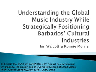 Ian Walcott & Ronnie Morris



THE CENTRAL BANK OF BARBADOS 32nd Annual Review Seminar
On Stability, Innovation and the Competitiveness of Small States
in the Global Economy, July 23rd – 26th, 2012
 