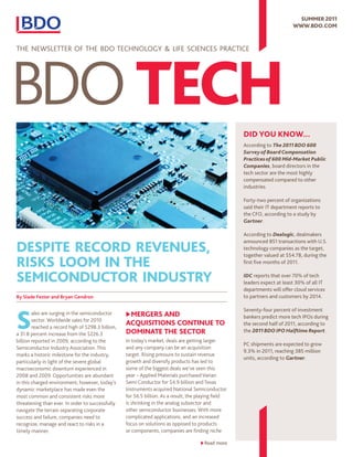 SuMMer 2011
                                                                                                                            www.bdo.coM



The NeWSleTTeR Of The BDO TeChNOlOgy & lIfe SCIeNCeS pRACTICe




                                                                                                      did you know...
                                                                                                      According to The 2011 BDO 600
                                                                                                      Survey of Board Compensation
                                                                                                      Practices of 600 Mid-Market Public
                                                                                                      Companies, board directors in the
                                                                                                      tech sector are the most highly
                                                                                                      compensated compared to other
                                                                                                      industries.

                                                                                                      Forty-two percent of organizations
                                                                                                      said their IT department reports to
                                                                                                      the CFO, according to a study by
                                                                                                      Gartner.

                                                                                                      According to Dealogic, dealmakers

deSpite  record  revenueS, 
                                                                                                      announced 851 transactions with U.S.
                                                                                                      technology companies as the target,
                                                                                                      together valued at $54.7B, during the
riSkS  LooM  in the                                                                                   first five months of 2011.


SeMiconductor  induStry                                                                               IDC reports that over 70% of tech
                                                                                                      leaders expect at least 30% of all IT
                                                                                                      departments will offer cloud services
By Slade Fester and Bryan Gendron                                                                     to partners and customers by 2014.




S
                                                                                                      Seventy-four percent of investment
        ales are surging in the semiconductor      u MergerS and                                      bankers predict more tech IPOs during
        sector. Worldwide sales for 2010
        reached a record high of $298.3 billion,
                                                   acquiSitionS continue to                           the second half of 2011, according to
a 31.8 percent increase from the $226.3            doMinate the Sector                                the 2011 BDO IPO Halftime Report.
billion reported in 2009, according to the         In today’s market, deals are getting larger
                                                                                                      PC shipments are expected to grow
Semiconductor Industry Association. This           and any company can be an acquisition
                                                                                                      9.3% in 2011, reaching 385 million
marks a historic milestone for the industry,       target. Rising pressure to sustain revenue
                                                                                                      units, according to Gartner.
particularly in light of the severe global         growth and diversify products has led to
macroeconomic downturn experienced in              some of the biggest deals we’ve seen this
2008 and 2009. Opportunities are abundant          year – Applied Materials purchased Varian
in this charged environment; however, today’s      Semi Conductor for $4.9 billion and Texas
dynamic marketplace has made even the              Instruments acquired National Semiconductor
most common and consistent risks more              for $6.5 billion. As a result, the playing field
threatening than ever. In order to successfully    is shrinking in the analog subsector and
navigate the terrain separating corporate          other semiconductor businesses. With more
success and failure, companies need to             complicated applications, and an increased
recognize, manage and react to risks in a          focus on solutions as opposed to products
timely manner.                                     or components, companies are finding niche

                                                                                      u Read more
 