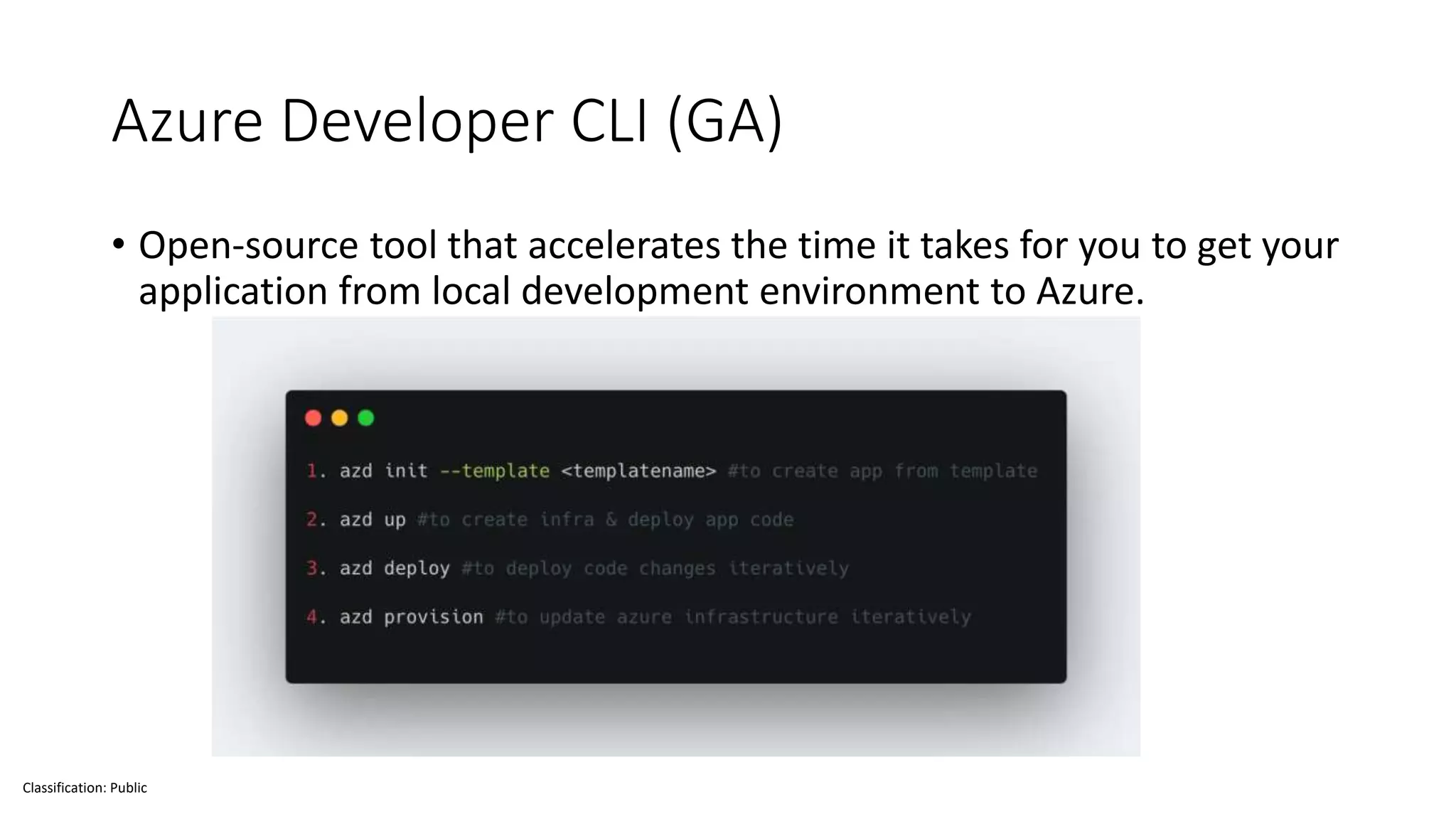 Classification: Public
Azure Developer CLI (GA)
• Open-source tool that accelerates the time it takes for you to get your
application from local development environment to Azure.
 
