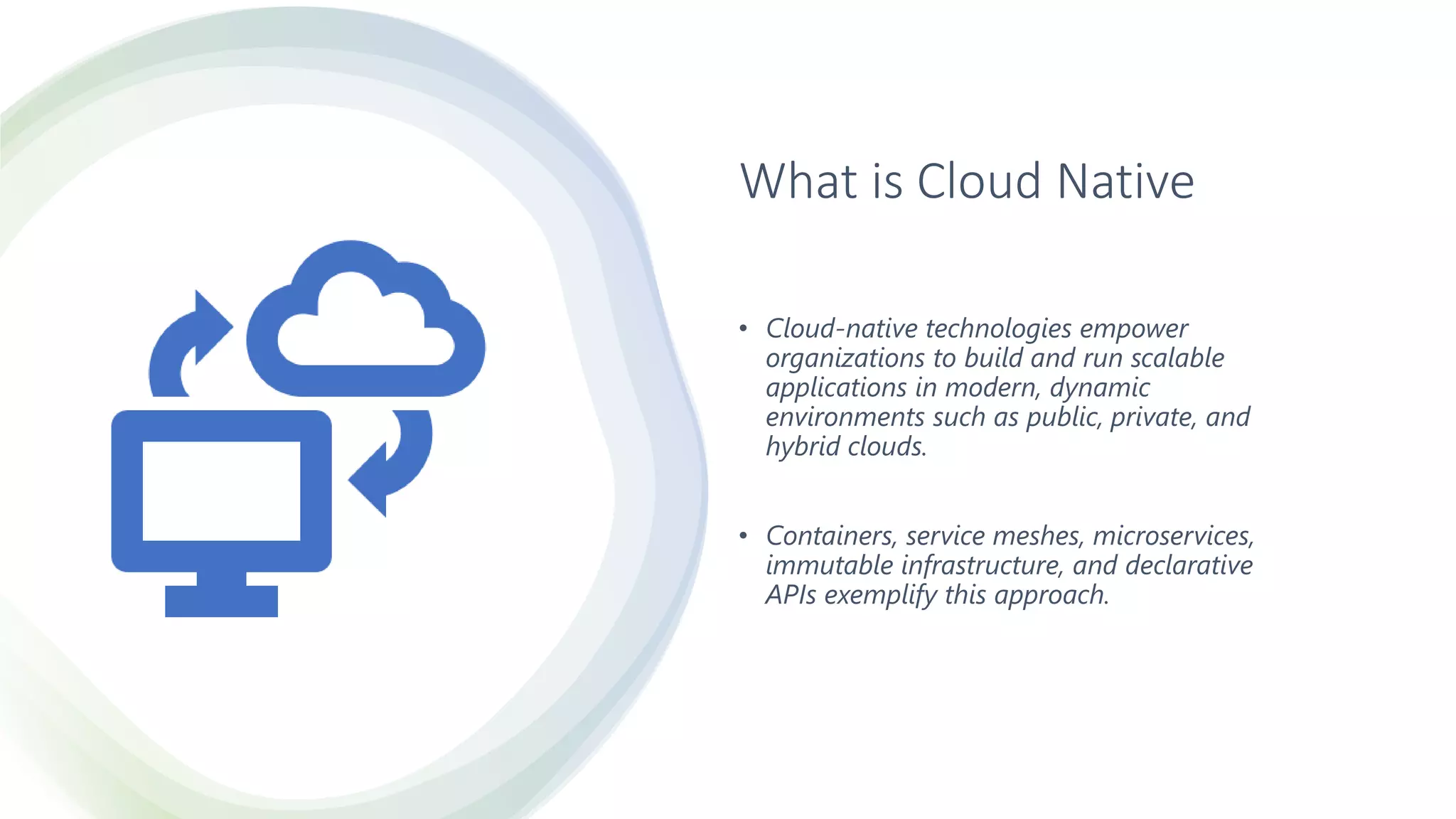 Classification: Public
What is Cloud Native
• Cloud-native technologies empower
organizations to build and run scalable
applications in modern, dynamic
environments such as public, private, and
hybrid clouds.
• Containers, service meshes, microservices,
immutable infrastructure, and declarative
APIs exemplify this approach.
 