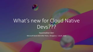 Classification: Public
What’s new for Cloud Native
Devs???
Swaminathan Vetri
Microsoft Build 2023 After Party | Bengaluru – July 8, 2023
 