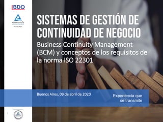 Experiencia que
se transmite
Business Continuity Management
(BCM) y conceptos de los requisitos de
la norma ISO 22301
Buenos Aires, 09 de abril de 2020
1
 