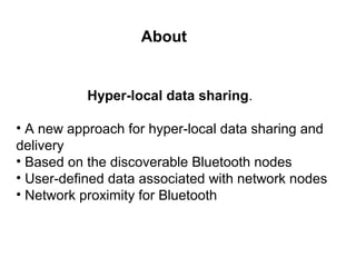 Hyper-local data sharing.
• A new approach for hyper-local data sharing and
delivery
• Based on the discoverable Bluetooth nodes
• User-defined data associated with network nodes
• Network proximity for Bluetooth
About
 