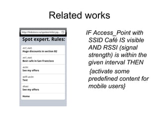 Related works
IF Access_Point with
SSID Café IS visible
AND RSSI (signal
strength) is within the
given interval THEN
{activate some
predefined content for
mobile users}
 