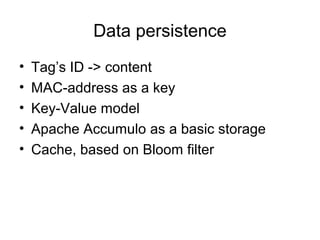 Data persistence
• Tag’s ID -> content
• MAC-address as a key
• Key-Value model
• Apache Accumulo as a basic storage
• Cache, based on Bloom filter
 