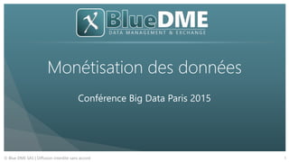 © Blue DME SAS | Diffusion interdite sans accord
Monétisation des données
Conférence Big Data Paris 2015
1
 