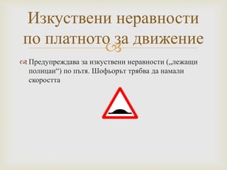 
 Предупреждава за изкуствени неравности („лежащи
полицаи“) по пътя. Шофьорът трябва да намали
скоростта
Изкуствени неравности
по платното за движение
 
