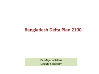 Bangladesh Delta Plan 2100
Dr. Majedul Islam
Deputy Secretary
 